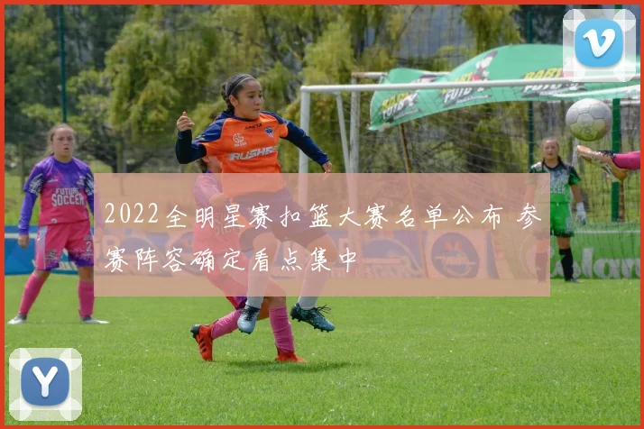 2022全明星赛扣篮大赛名单公布 参赛阵容确定看点集中