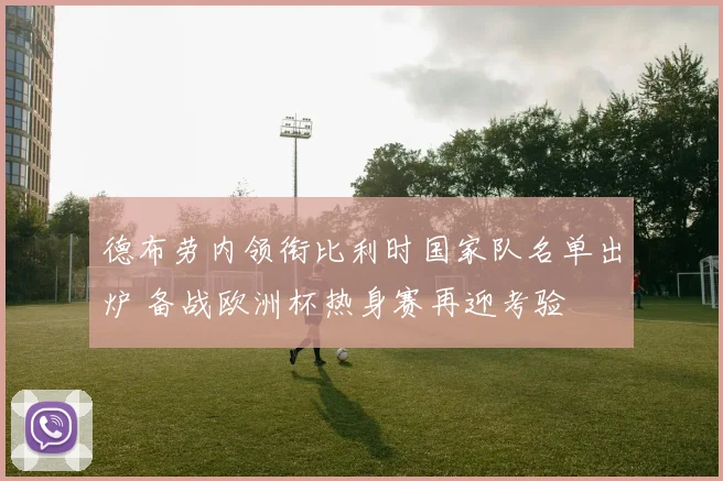 德布劳内领衔比利时国家队名单出炉 备战欧洲杯热身赛再迎考验