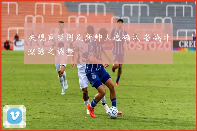 央视声明国足新帅人选确认 备战计划随之调整