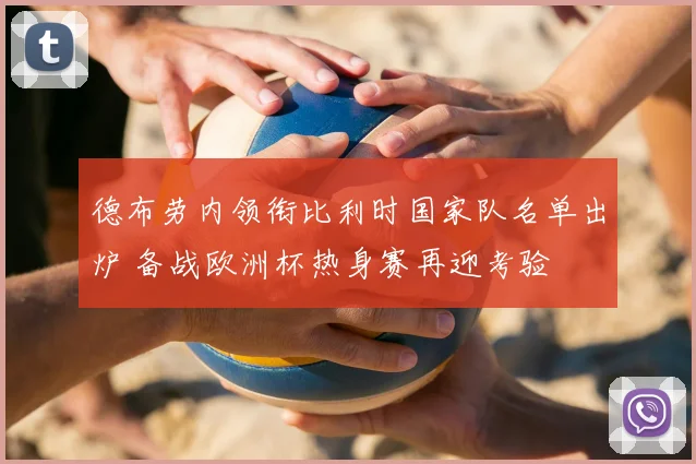德布劳内领衔比利时国家队名单出炉 备战欧洲杯热身赛再迎考验