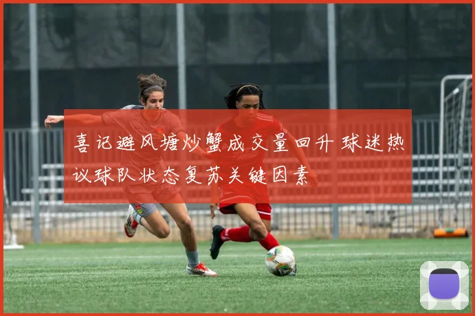喜记避风塘炒蟹成交量回升 球迷热议球队状态复苏关键因素