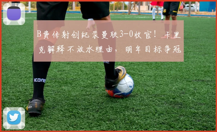 B费传射创纪录曼联3-0收官！卡里克解释不放水理由，明年目标争冠