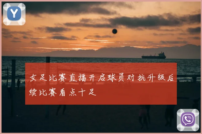 女足比赛直播开启球员对抗升级后续比赛看点十足