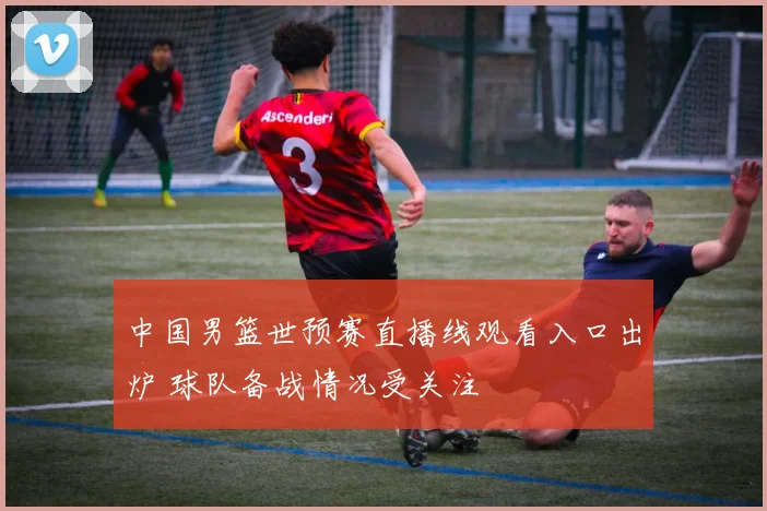 中国男篮世预赛直播线观看入口出炉 球队备战情况受关注