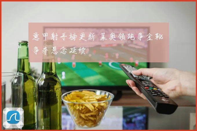 意甲射手榜更新 莱奥领跑争金靴 争夺悬念延续