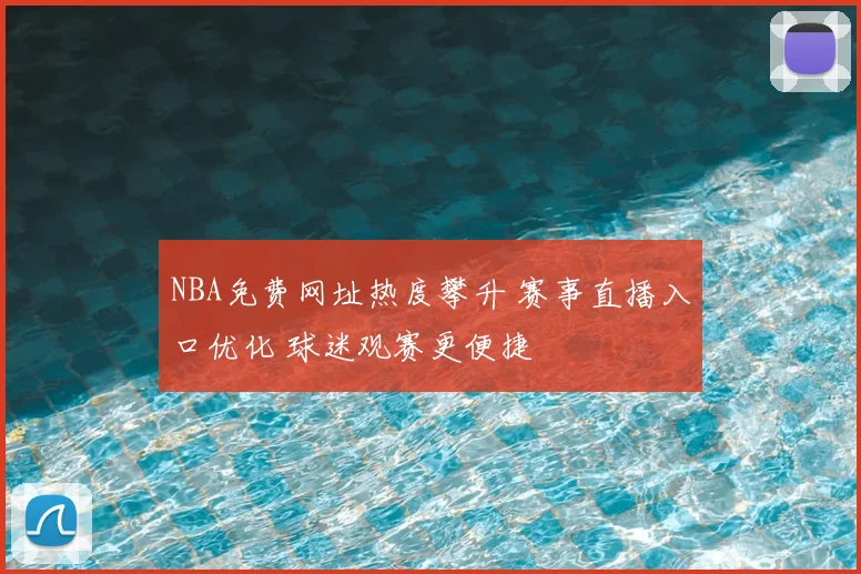 NBA免费网址热度攀升 赛事直播入口优化 球迷观赛更便捷
