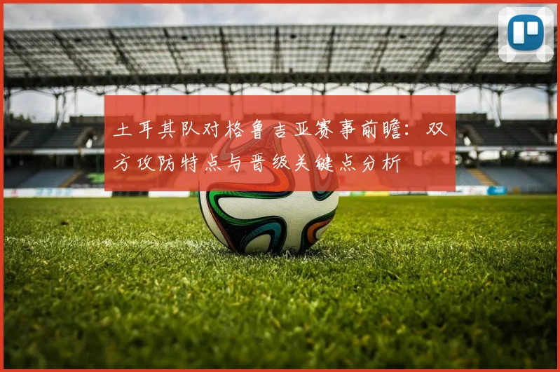 土耳其队对格鲁吉亚赛事前瞻：双方攻防特点与晋级关键点分析