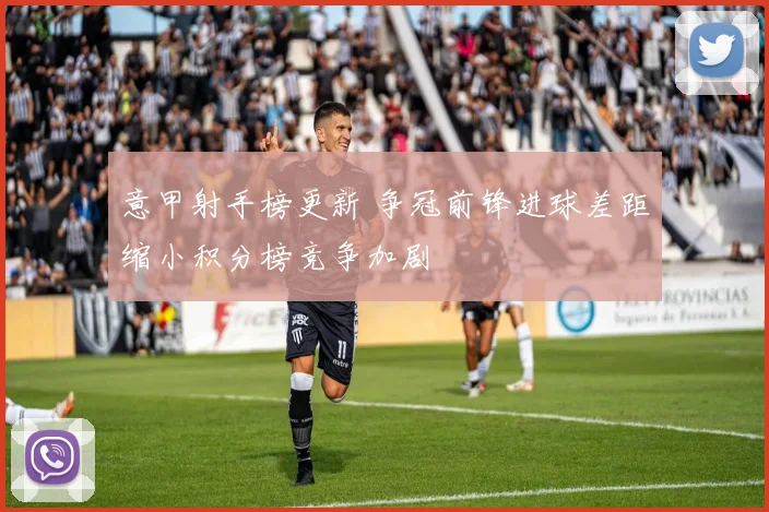 意甲射手榜更新 争冠前锋进球差距缩小积分榜竞争加剧