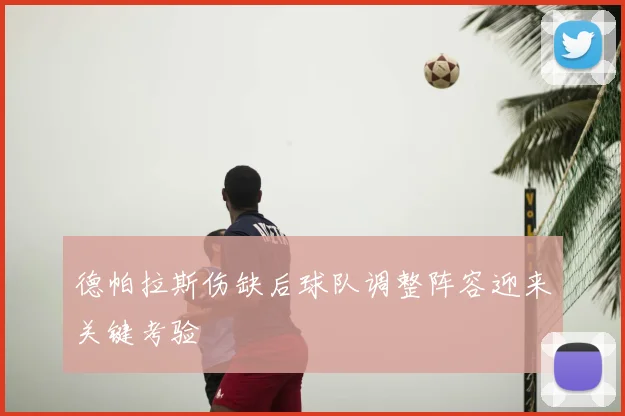 德帕拉斯伤缺后球队调整阵容迎来关键考验