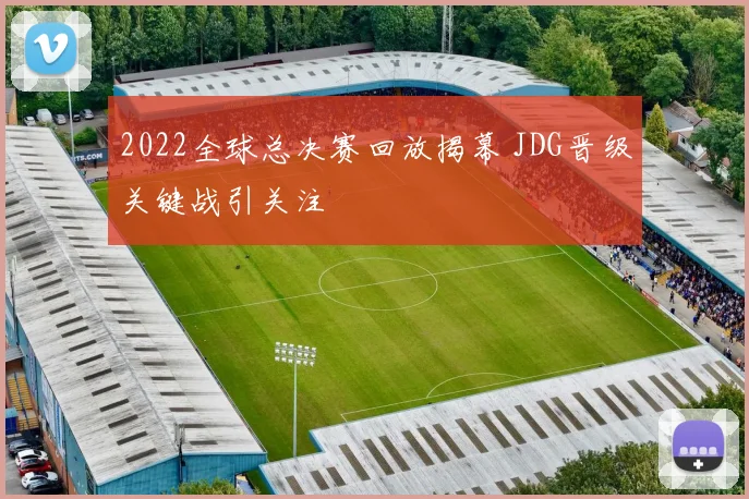 2022全球总决赛回放揭幕 JDG晋级关键战引关注