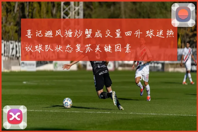 喜记避风塘炒蟹成交量回升 球迷热议球队状态复苏关键因素