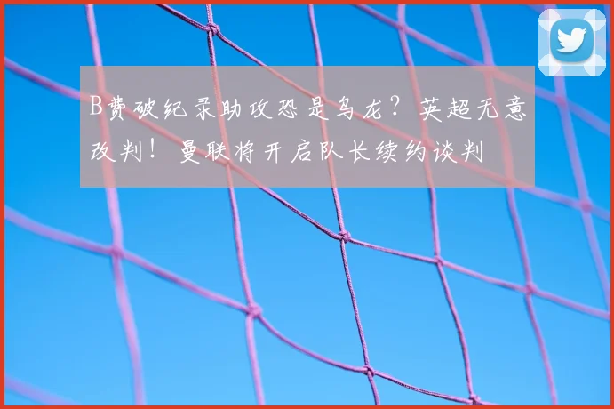 B费破纪录助攻恐是乌龙？英超无意改判！曼联将开启队长续约谈判