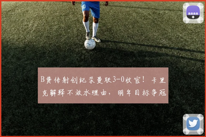 B费传射创纪录曼联3-0收官！卡里克解释不放水理由，明年目标争冠