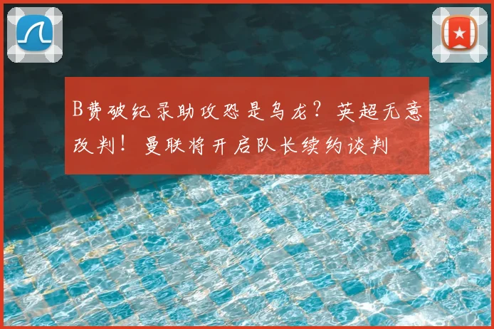 B费破纪录助攻恐是乌龙？英超无意改判！曼联将开启队长续约谈判