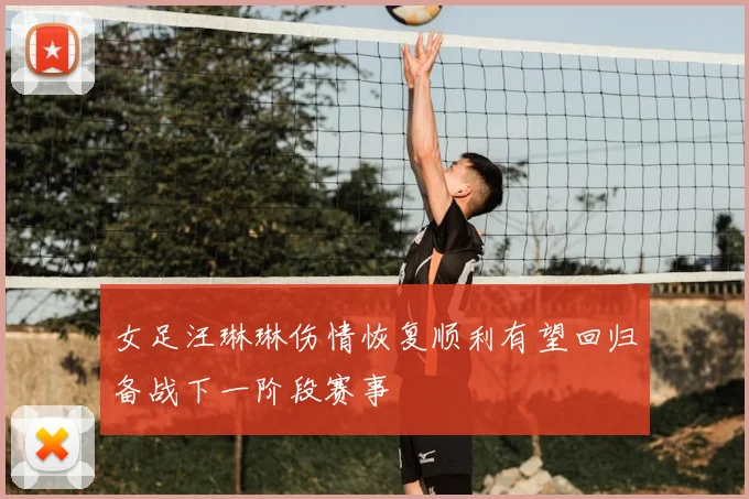 女足汪琳琳伤情恢复顺利有望回归备战下一阶段赛事