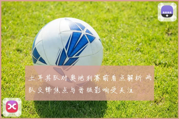 土耳其队对奥地利赛前看点解析 两队交锋焦点与晋级影响受关注