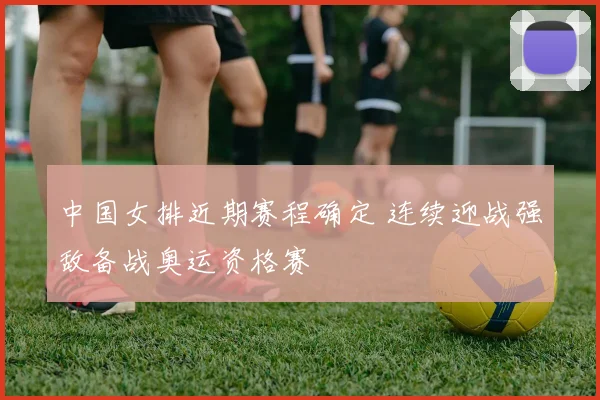 中国女排近期赛程确定 连续迎战强敌备战奥运资格赛