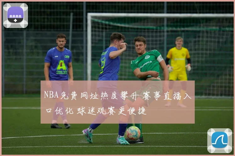 NBA免费网址热度攀升 赛事直播入口优化 球迷观赛更便捷